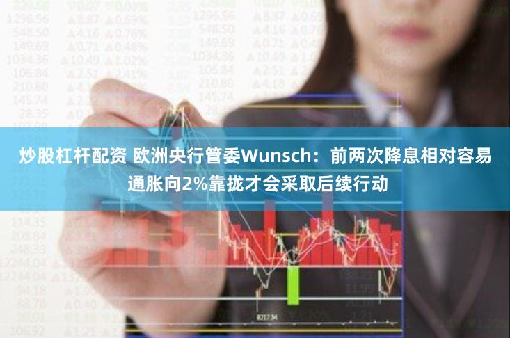 炒股杠杆配资 欧洲央行管委Wunsch：前两次降息相对容易 通胀向2%靠拢才会采取后续行动