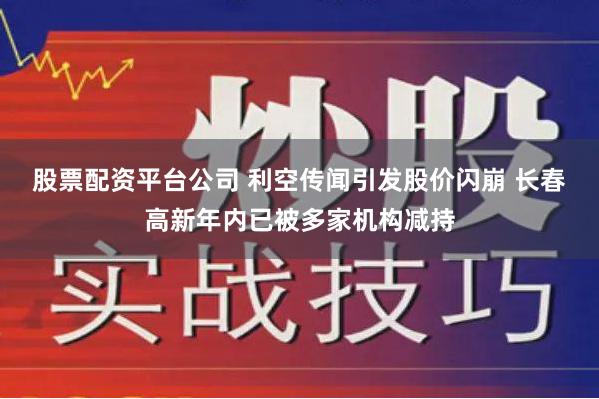 股票配资平台公司 利空传闻引发股价闪崩 长春高新年内已被多家机构减持