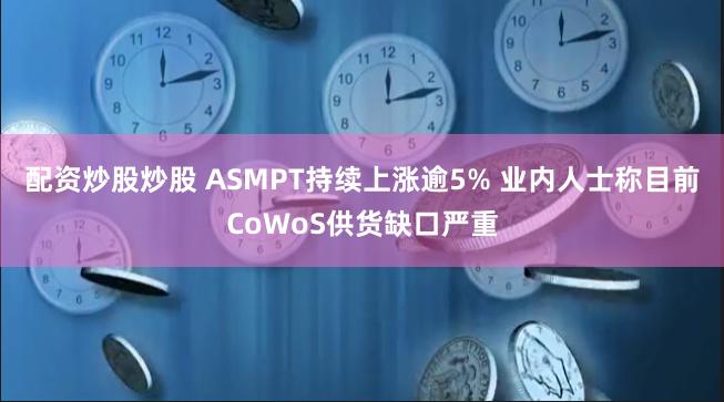 配资炒股炒股 ASMPT持续上涨逾5% 业内人士称目前CoWoS供货缺口严重
