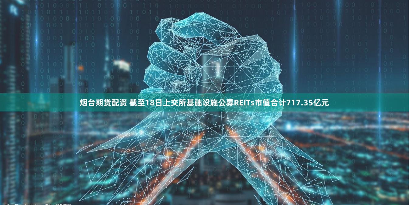 烟台期货配资 截至18日上交所基础设施公募REITs市值合计717.35亿元