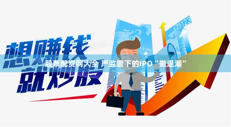 股票配资网大全 严监管下的IPO“撤退潮”