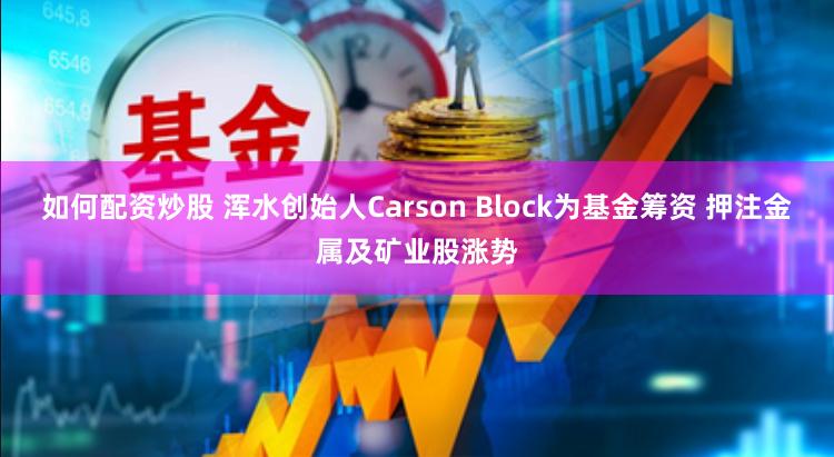 如何配资炒股 浑水创始人Carson Block为基金筹资 押注金属及矿业股涨势