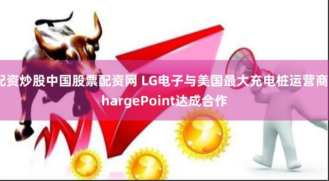 配资炒股中国股票配资网 LG电子与美国最大充电桩运营商ChargePoint达成合作