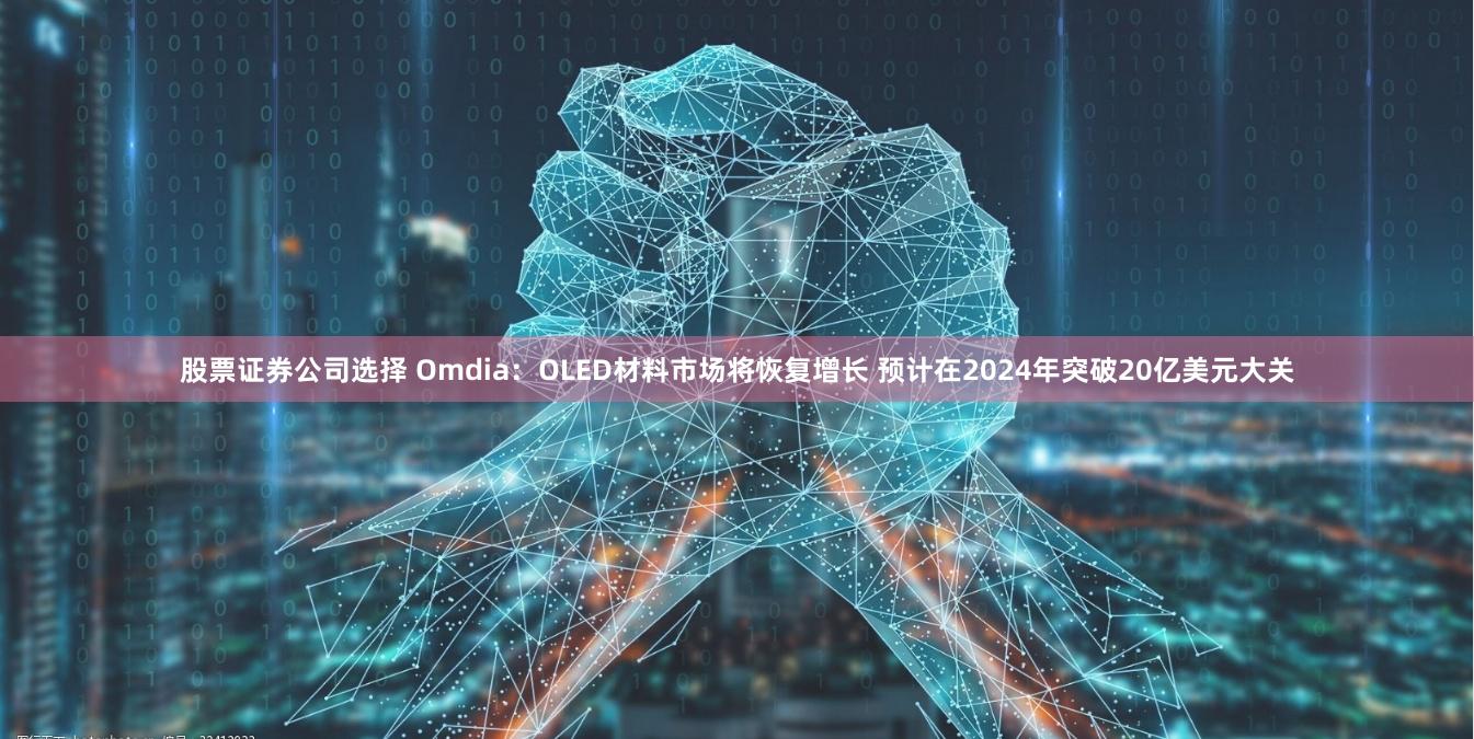 股票证券公司选择 Omdia：OLED材料市场将恢复增长 预计在2024年突破20亿美元大关