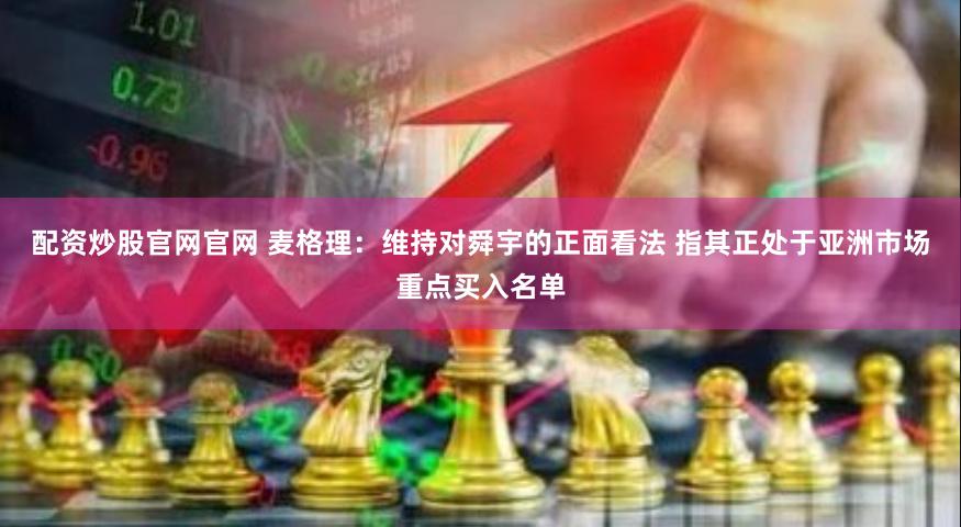 配资炒股官网官网 麦格理：维持对舜宇的正面看法 指其正处于亚洲市场重点买入名单