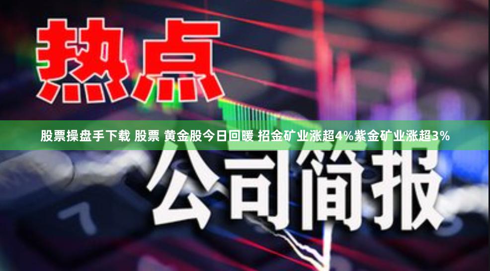 股票操盘手下载 股票 黄金股今日回暖 招金矿业涨超4%紫金矿业涨超3%