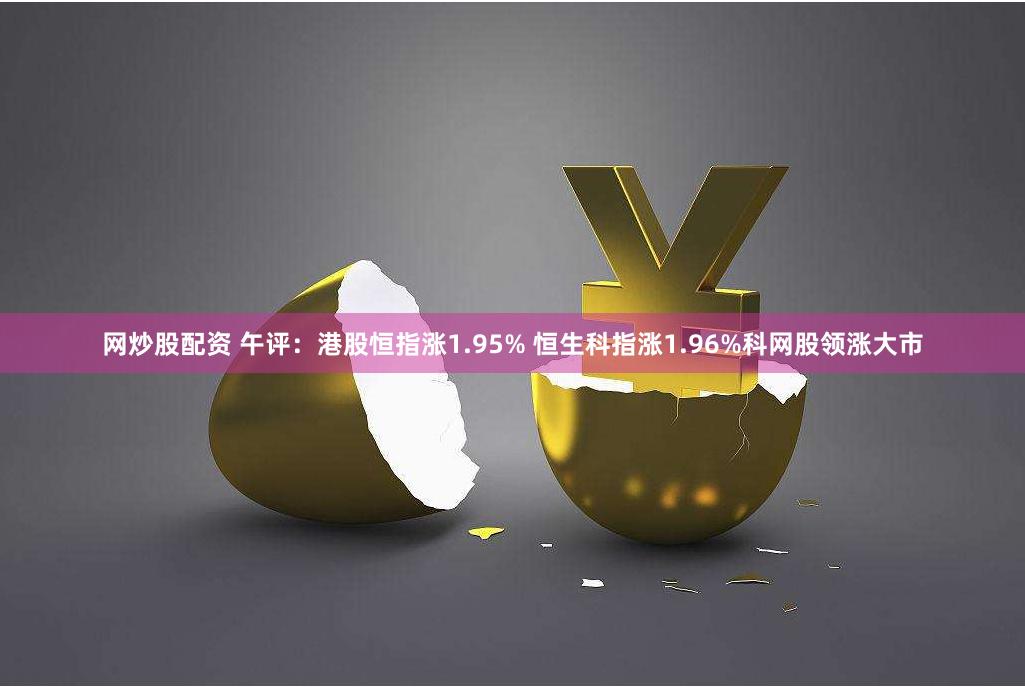 网炒股配资 午评：港股恒指涨1.95% 恒生科指涨1.96%科网股领涨大市