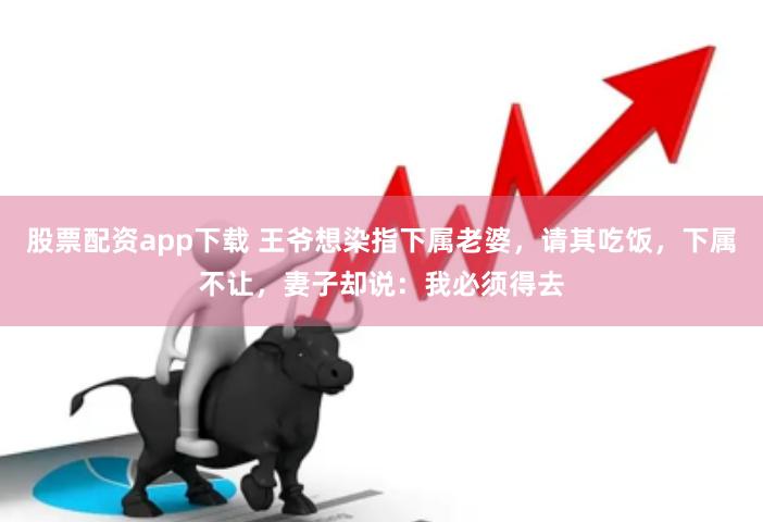 股票配资app下载 王爷想染指下属老婆，请其吃饭，下属不让，妻子却说：我必须得去