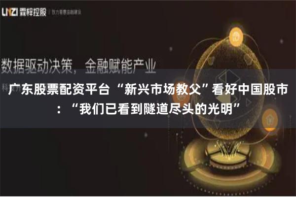 广东股票配资平台 “新兴市场教父”看好中国股市：“我们已看到隧道尽头的光明”