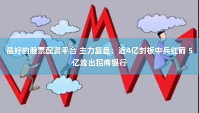 最好的股票配资平台 主力复盘：近4亿封板中兵红箭 5亿流出招商银行