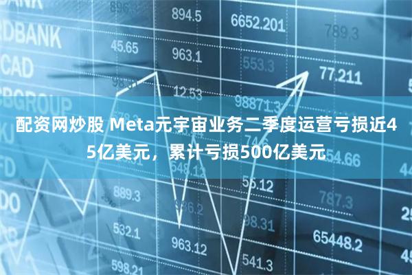 配资网炒股 Meta元宇宙业务二季度运营亏损近45亿美元，累计亏损500亿美元