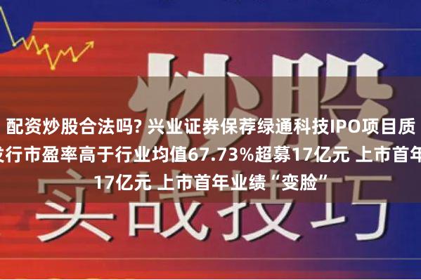 配资炒股合法吗? 兴业证券保荐绿通科技IPO项目质量评级D级 发行市盈率高于行业均值67.73%超募17亿元 上市首年业绩“变脸”