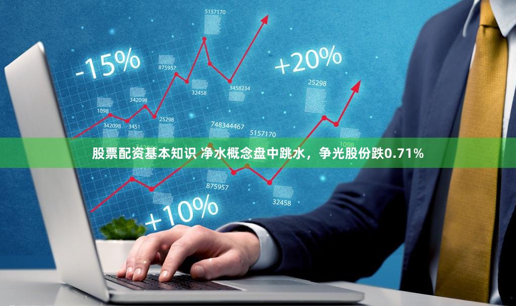 股票配资基本知识 净水概念盘中跳水，争光股份跌0.71%