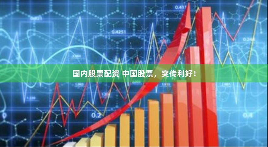 国内股票配资 中国股票，突传利好！