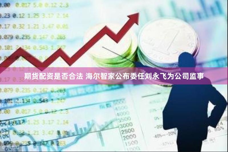 期货配资是否合法 海尔智家公布委任刘永飞为公司监事