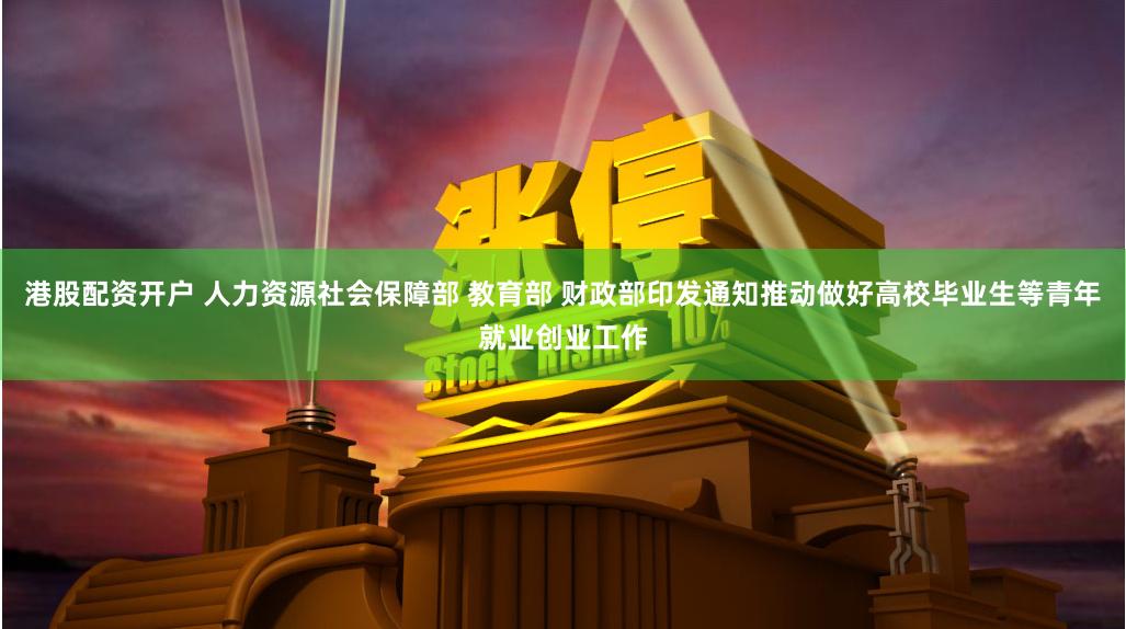 港股配资开户 人力资源社会保障部 教育部 财政部印发通知推动做好高校毕业生等青年就业创业工作