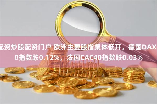 配资炒股配资门户 欧洲主要股指集体低开，德国DAX30指数跌0.12%，法国CAC40指数跌0.03%