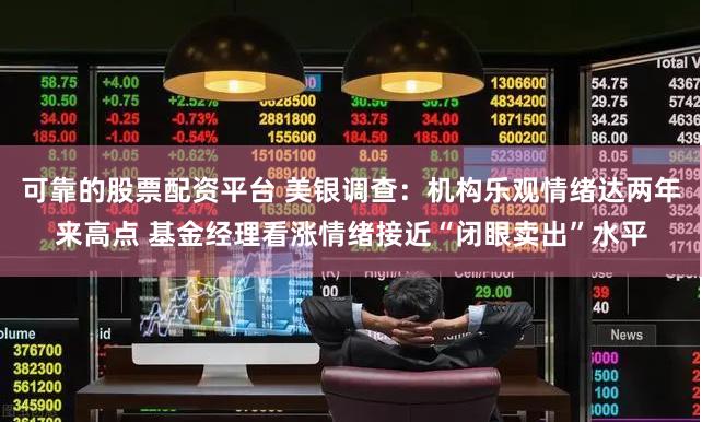 可靠的股票配资平台 美银调查：机构乐观情绪达两年来高点 基金经理看涨情绪接近“闭眼卖出”水平