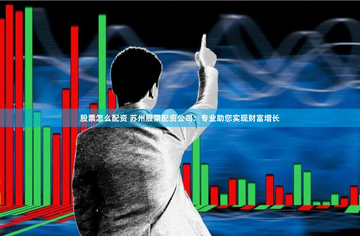 股票怎么配资 苏州股票配资公司：专业助您实现财富增长