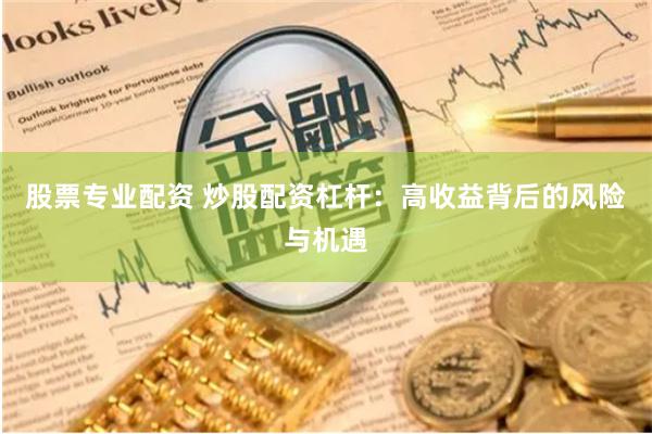 股票专业配资 炒股配资杠杆：高收益背后的风险与机遇