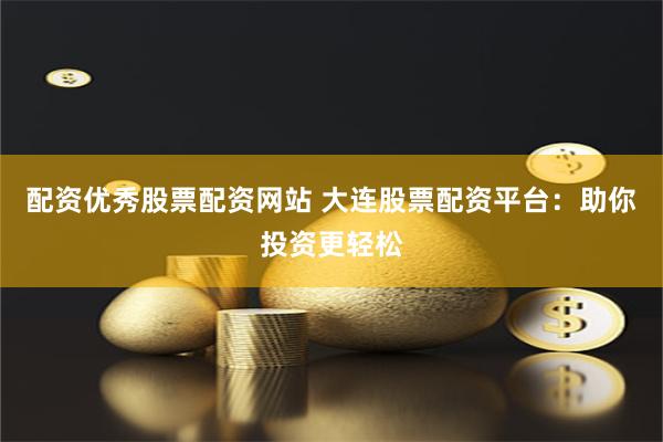 配资优秀股票配资网站 大连股票配资平台：助你投资更轻松