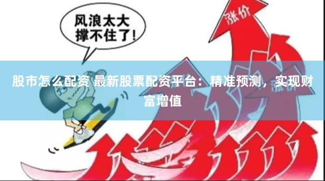 股市怎么配资 最新股票配资平台：精准预测，实现财富增值