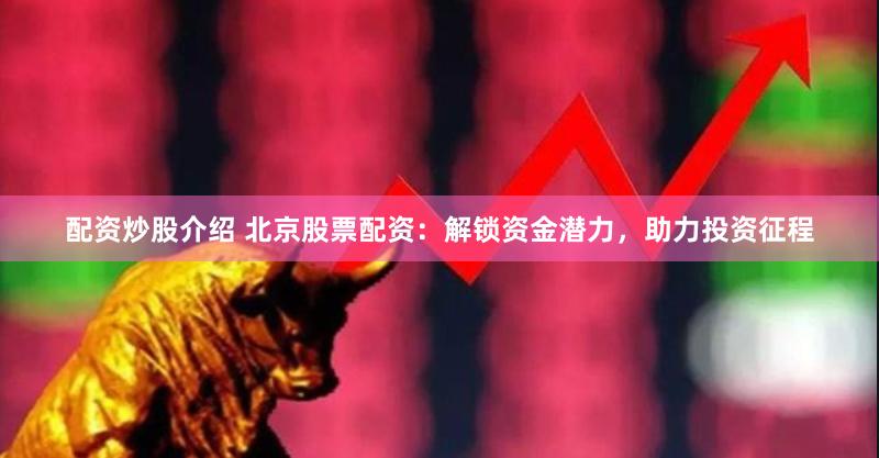 配资炒股介绍 北京股票配资：解锁资金潜力，助力投资征程