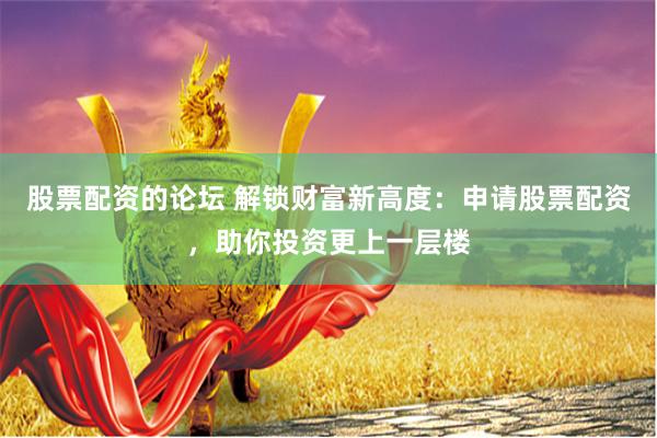 股票配资的论坛 解锁财富新高度：申请股票配资，助你投资更上一层楼