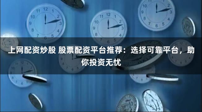 上网配资炒股 股票配资平台推荐：选择可靠平台，助你投资无忧