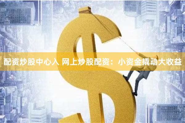 配资炒股中心入 网上炒股配资：小资金撬动大收益