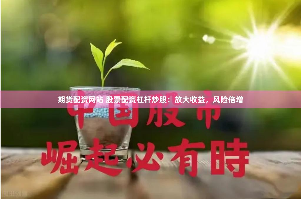 期货配资网站 股票配资杠杆炒股：放大收益，风险倍增