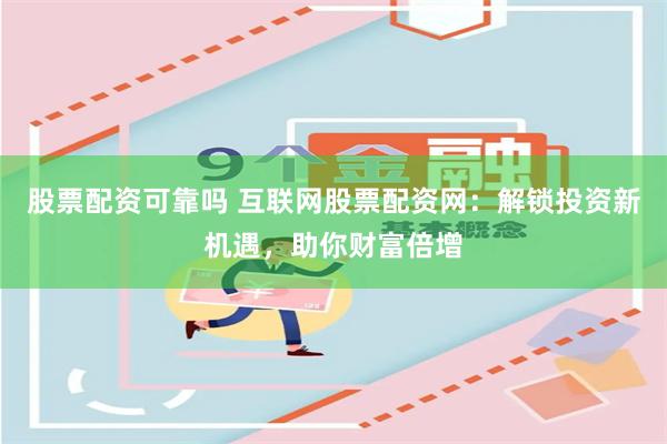 股票配资可靠吗 互联网股票配资网：解锁投资新机遇，助你财富倍增