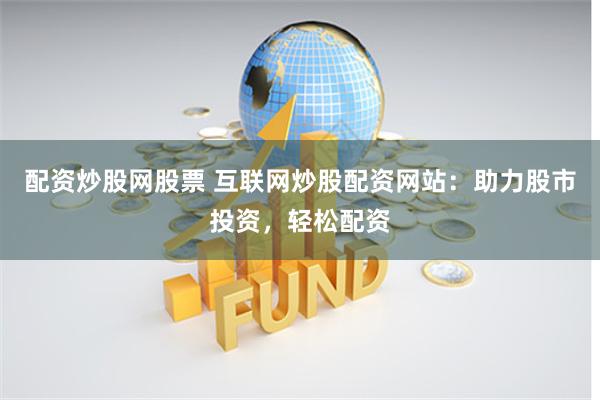 配资炒股网股票 互联网炒股配资网站：助力股市投资，轻松配资