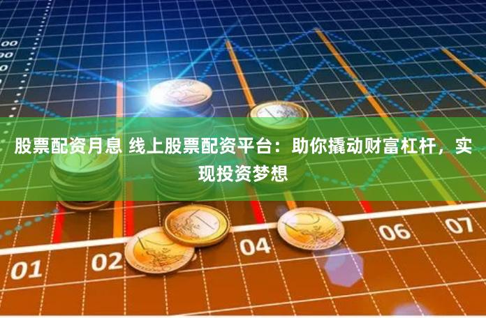 股票配资月息 线上股票配资平台：助你撬动财富杠杆，实现投资梦想
