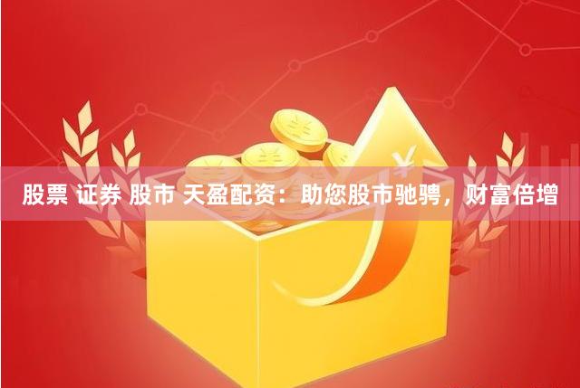 股票 证券 股市 天盈配资：助您股市驰骋，财富倍增