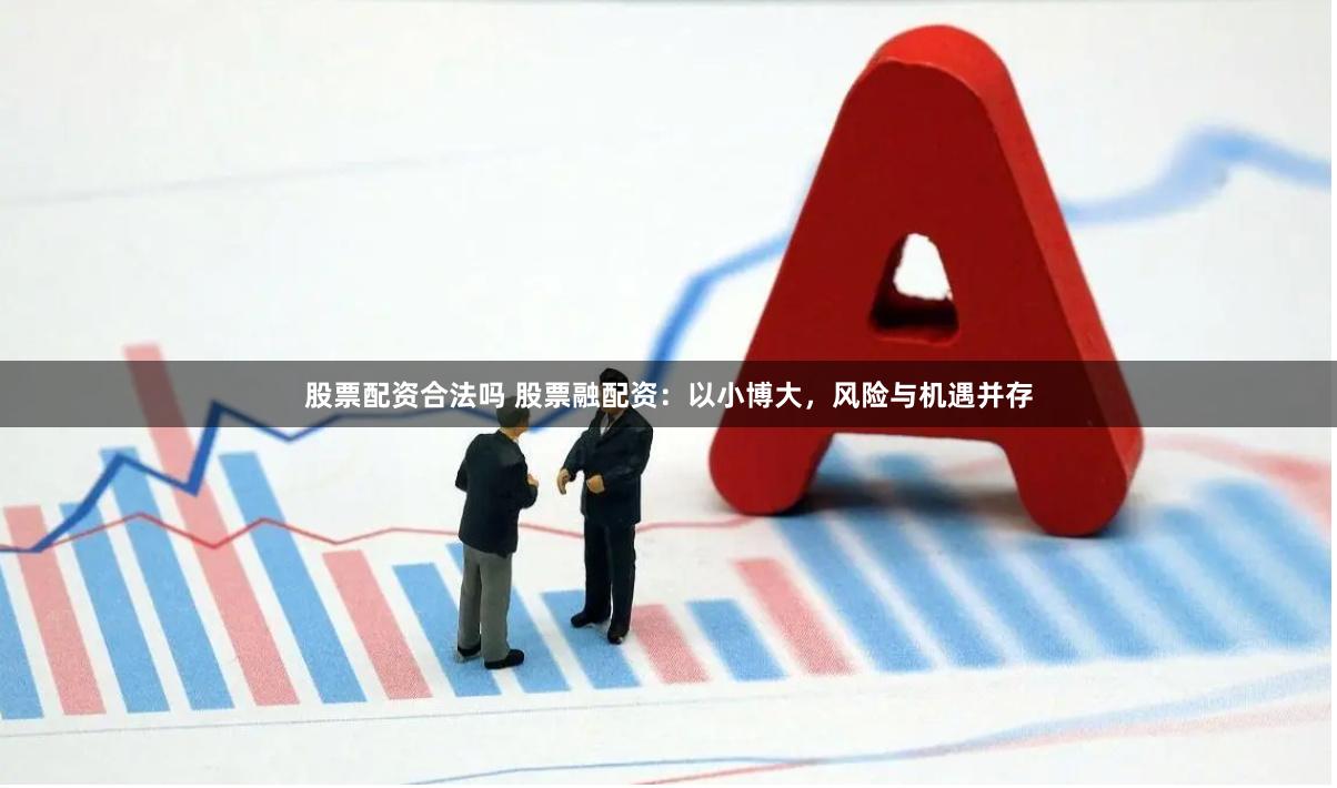 股票配资合法吗 股票融配资：以小博大，风险与机遇并存