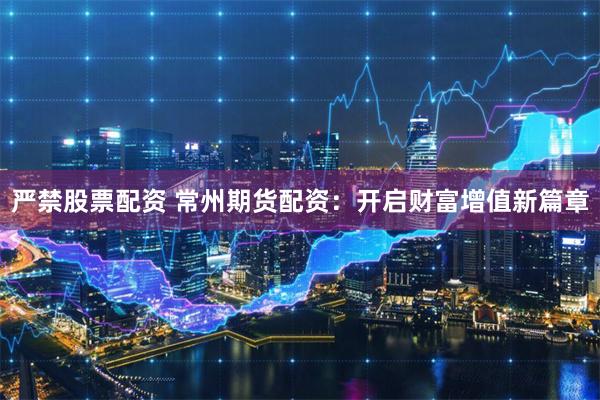严禁股票配资 常州期货配资：开启财富增值新篇章