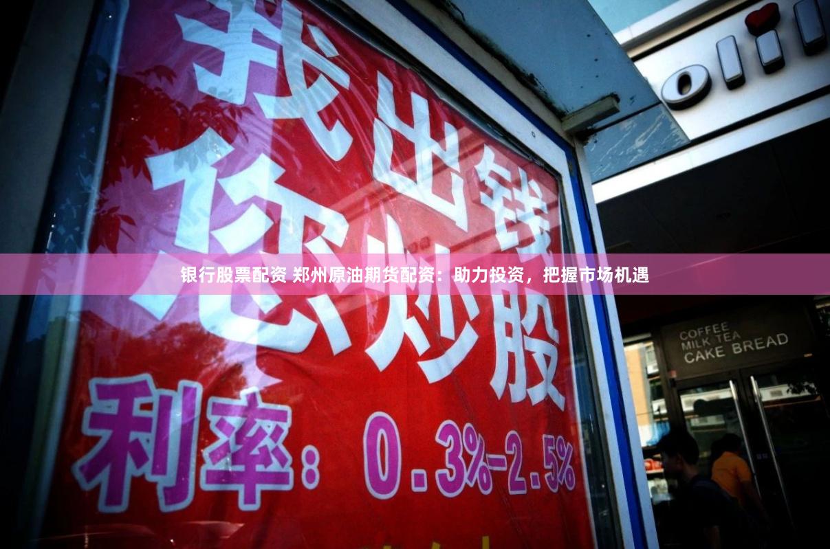 银行股票配资 郑州原油期货配资：助力投资，把握市场机遇