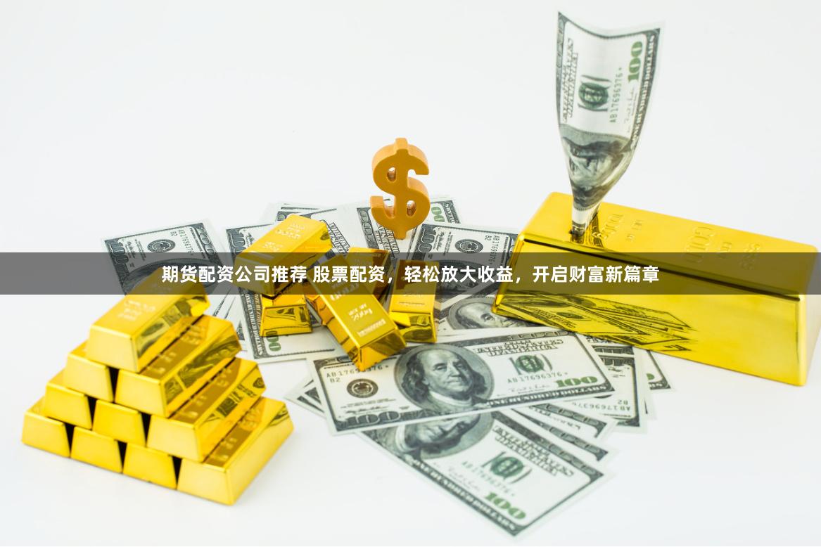 期货配资公司推荐 股票配资，轻松放大收益，开启财富新篇章