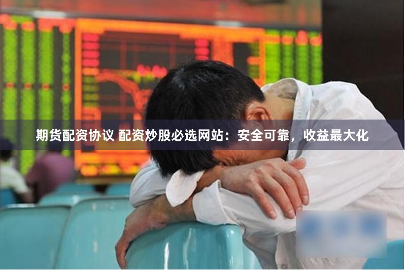 期货配资协议 配资炒股必选网站：安全可靠，收益最大化