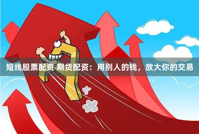 短线股票配资 期货配资：用别人的钱，放大你的交易