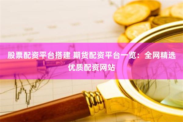 股票配资平台搭建 期货配资平台一览：全网精选优质配资网站