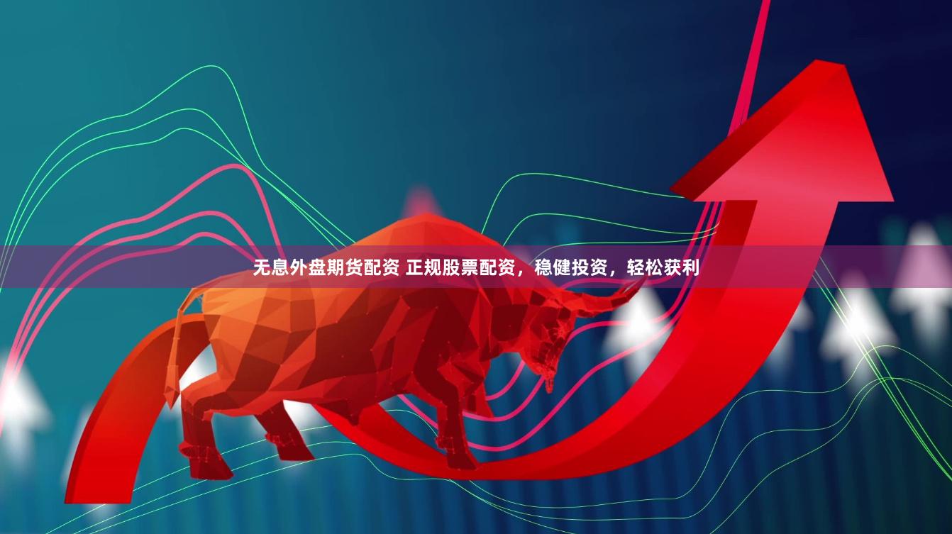无息外盘期货配资 正规股票配资，稳健投资，轻松获利