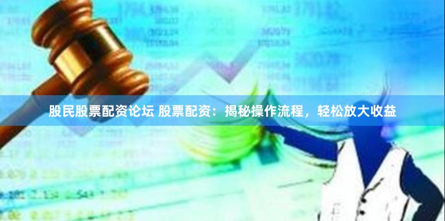 股民股票配资论坛 股票配资：揭秘操作流程，轻松放大收益