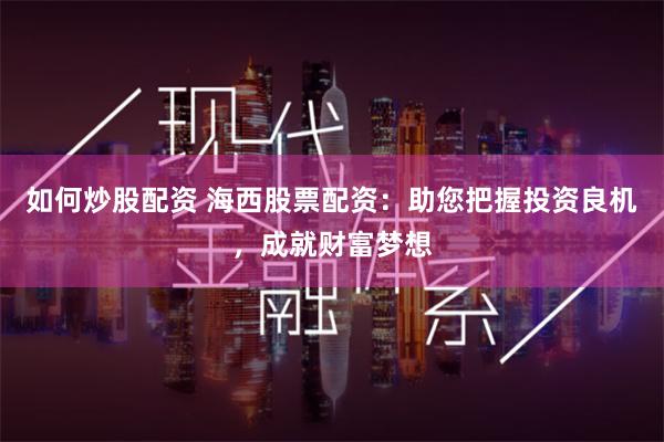 如何炒股配资 海西股票配资：助您把握投资良机，成就财富梦想