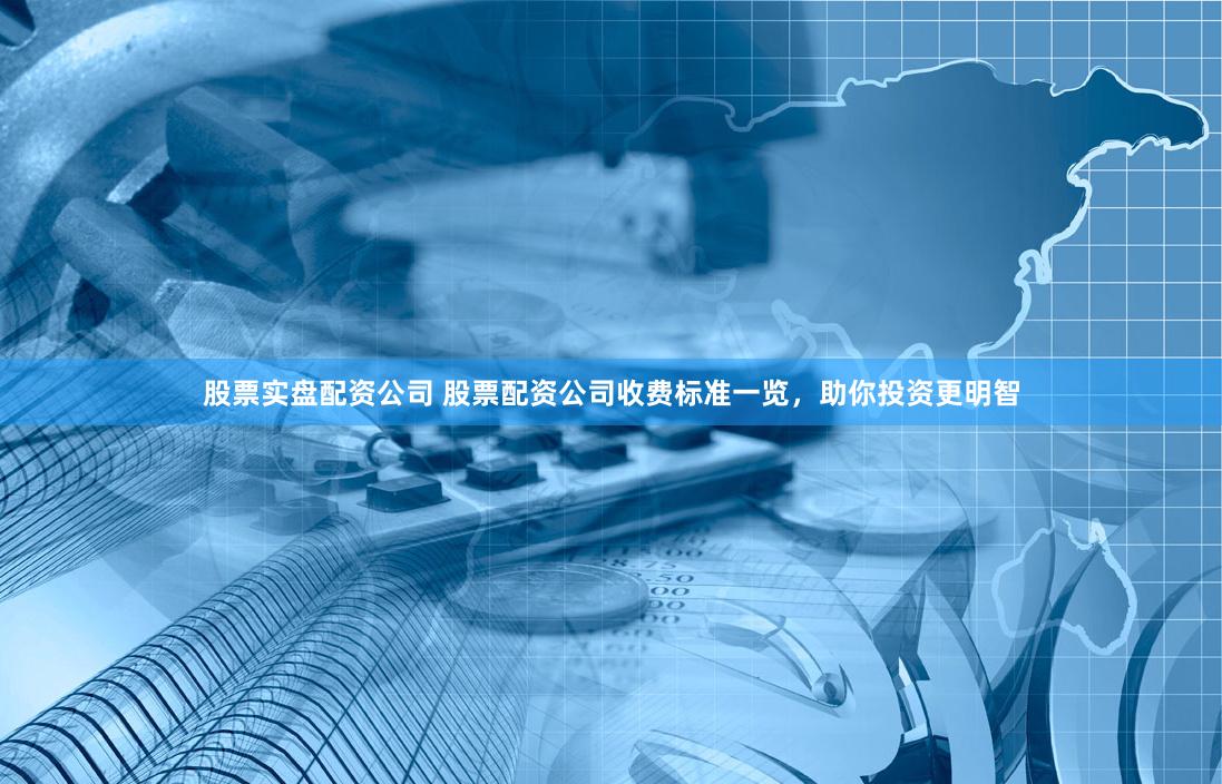 股票实盘配资公司 股票配资公司收费标准一览，助你投资更明智