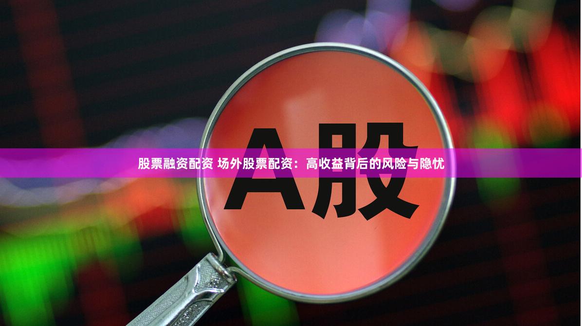 股票融资配资 场外股票配资：高收益背后的风险与隐忧