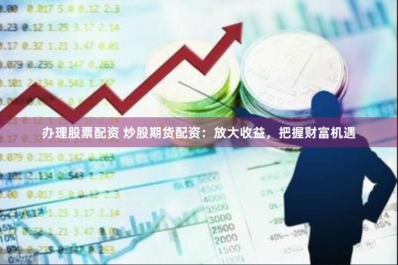 办理股票配资 炒股期货配资：放大收益，把握财富机遇