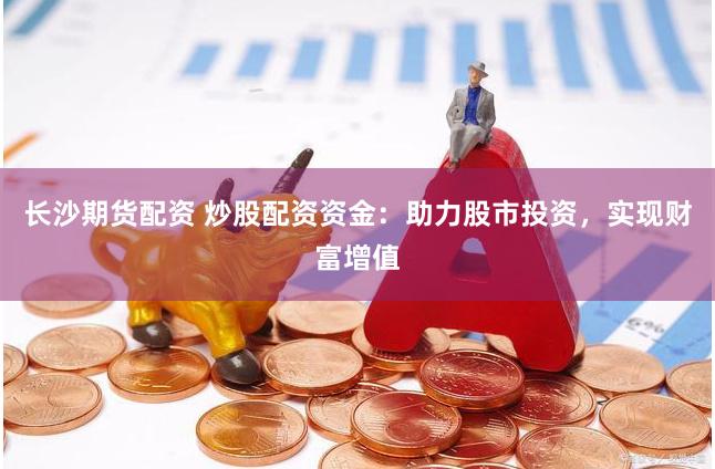 长沙期货配资 炒股配资资金：助力股市投资，实现财富增值
