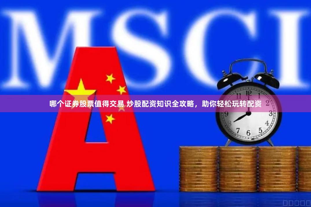 哪个证券股票值得交易 炒股配资知识全攻略，助你轻松玩转配资